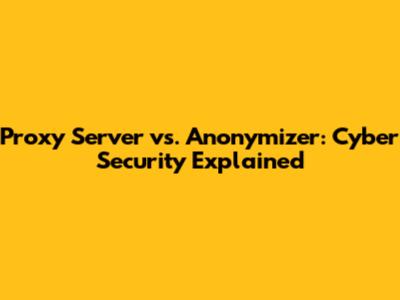 Proxy Server vs. Anonymizer: Cyber Security Explained