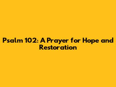 Psalm 102: A Prayer for Hope and Restoration