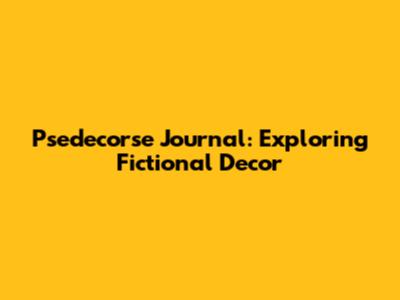 Psedecorse Journal: Exploring Fictional Decor