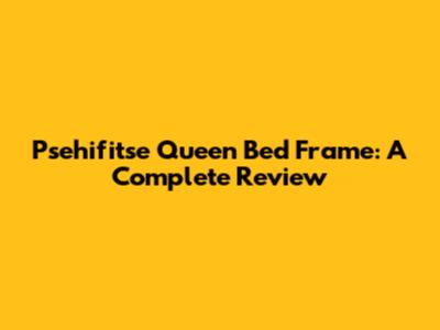 Psehifitse Queen Bed Frame: A Complete Review
