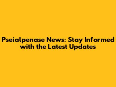 Pseialpenase News: Stay Informed with the Latest Updates