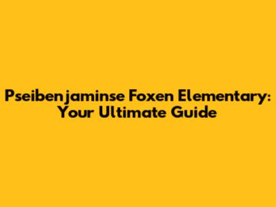 Pseibenjaminse Foxen Elementary: Your Ultimate Guide