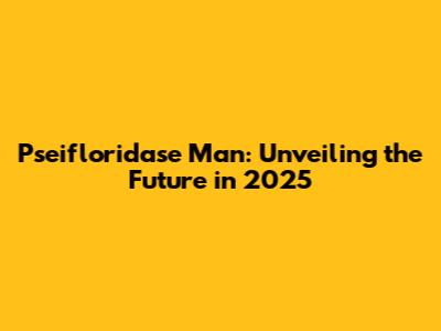 Pseifloridase Man: Unveiling the Future in 2025