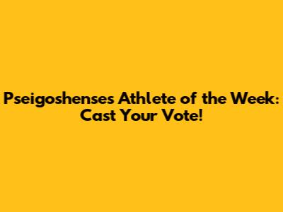 Pseigoshense's Athlete of the Week: Cast Your Vote!