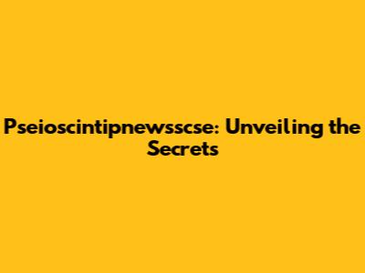 Pseioscintipnewsscse: Unveiling the Secrets
