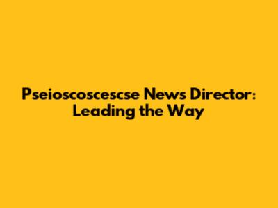 Pseioscoscescse News Director: Leading the Way