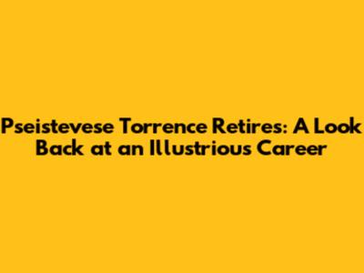 Pseistevese Torrence Retires: A Look Back at an Illustrious Career