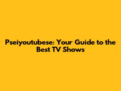 Pseiyoutubese: Your Guide to the Best TV Shows