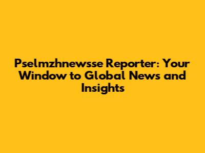 Pselmzhnewsse Reporter: Your Window to Global News and Insights