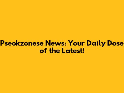 Pseokzonese News: Your Daily Dose of the Latest!