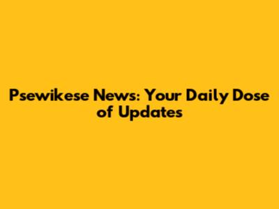 Psewikese News: Your Daily Dose of Updates