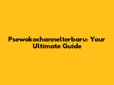 Psewokochannelterbaru: Your Ultimate Guide