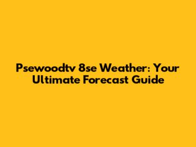 Psewoodtv 8se Weather: Your Ultimate Forecast Guide