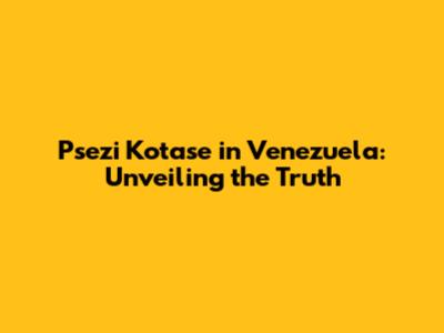 Psezi Kotase in Venezuela: Unveiling the Truth