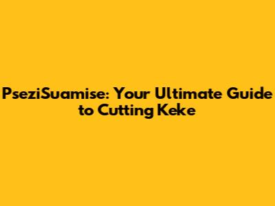 PseziSuamise: Your Ultimate Guide to Cutting Keke