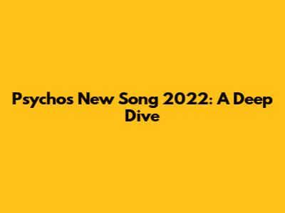 Psycho's New Song 2022: A Deep Dive