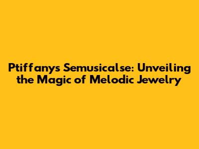 Ptiffany's Semusicalse: Unveiling the Magic of Melodic Jewelry