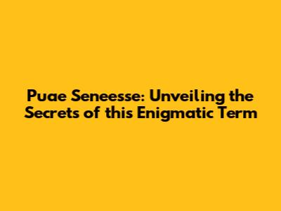Puae Seneesse: Unveiling the Secrets of this Enigmatic Term