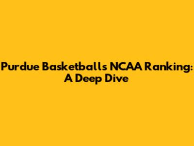Purdue Basketball's NCAA Ranking: A Deep Dive