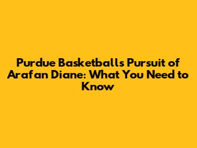 Purdue Basketball's Pursuit of Arafan Diane: What You Need to Know