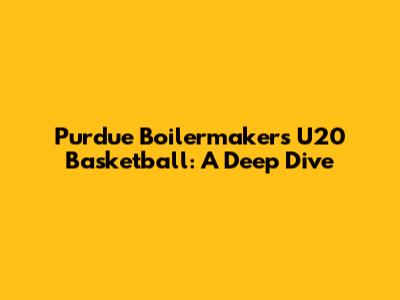 Purdue Boilermakers U20 Basketball: A Deep Dive
