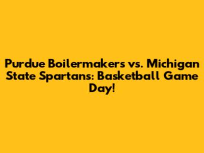 Purdue Boilermakers vs. Michigan State Spartans: Basketball Game Day!