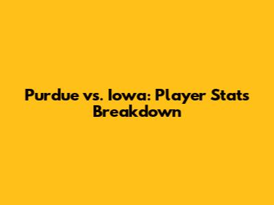 Purdue vs. Iowa: Player Stats Breakdown