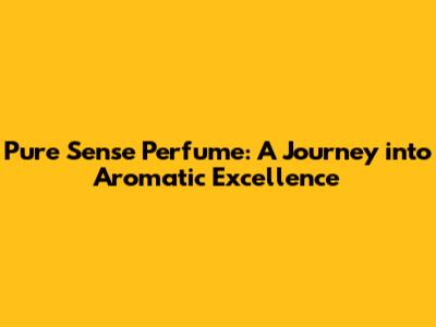 Pure Sense Perfume: A Journey into Aromatic Excellence