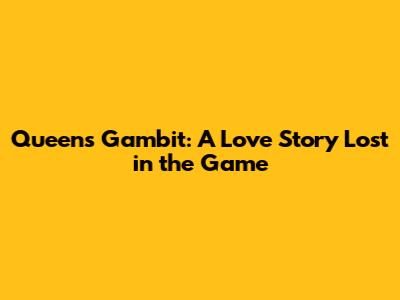 Queen's Gambit: A Love Story Lost in the Game