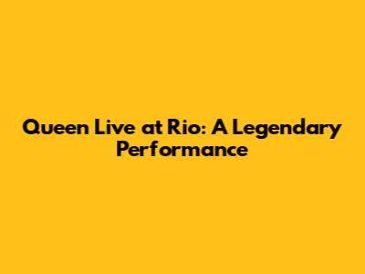 Queen Live at Rio: A Legendary Performance