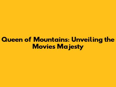 Queen of Mountains: Unveiling the Movie's Majesty