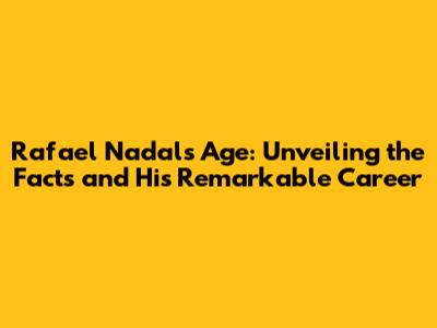 Rafael Nadal's Age: Unveiling the Facts and His Remarkable Career
