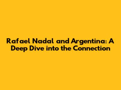Rafael Nadal and Argentina: A Deep Dive into the Connection