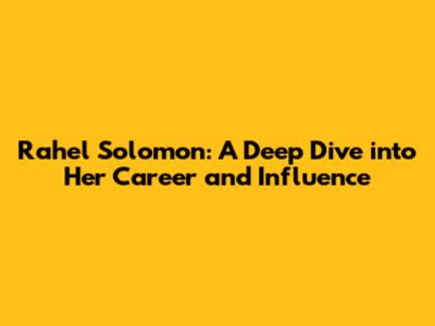 Rahel Solomon: A Deep Dive into Her Career and Influence