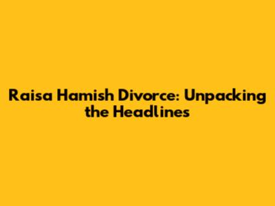 Raisa Hamish Divorce: Unpacking the Headlines