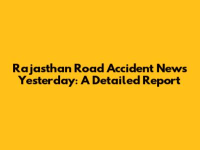 Rajasthan Road Accident News Yesterday: A Detailed Report