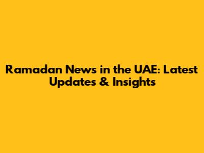 Ramadan News in the UAE: Latest Updates & Insights