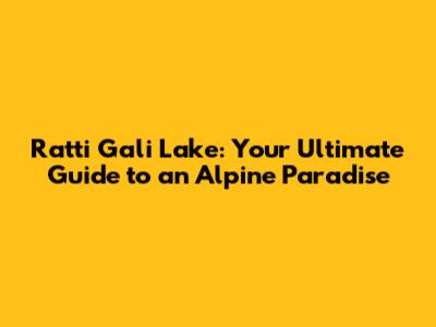 Ratti Gali Lake: Your Ultimate Guide to an Alpine Paradise