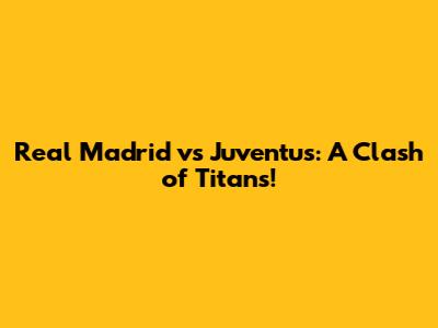 Real Madrid vs Juventus: A Clash of Titans!