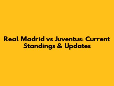 Real Madrid vs Juventus: Current Standings & Updates