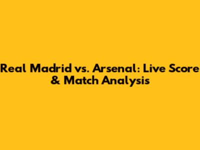 Real Madrid vs. Arsenal: Live Score & Match Analysis