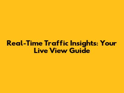 Real-Time Traffic Insights: Your Live View Guide