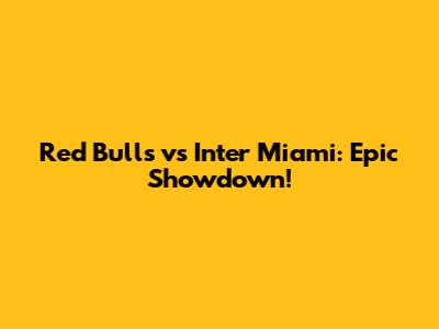 Red Bulls vs Inter Miami: Epic Showdown!