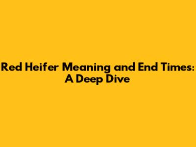 Red Heifer Meaning and End Times: A Deep Dive