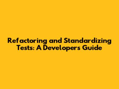 Refactoring and Standardizing Tests: A Developer's Guide