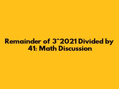 Remainder of 3^2021 Divided by 41: Math Discussion