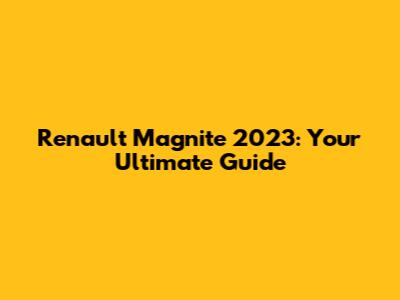 Renault Magnite 2023: Your Ultimate Guide