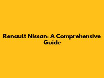 Renault Nissan: A Comprehensive Guide