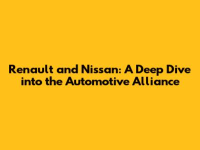 Renault and Nissan: A Deep Dive into the Automotive Alliance
