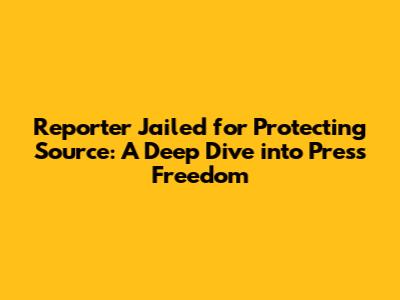 Reporter Jailed for Protecting Source: A Deep Dive into Press Freedom